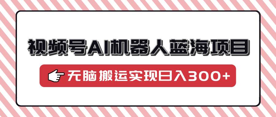 （14107期）视频号AI机器人蓝海项目，操作简单适合0基础小白，无脑搬运实现日入300+网创吧-网创项目资源站-副业项目-创业项目-搞钱项目网创吧