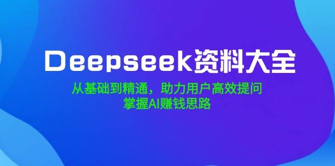 （14331期）Deepseek资料大全，从基础到精通，助力用户高效提问，掌握AI赚钱思路网创吧-网创项目资源站-副业项目-创业项目-搞钱项目网创吧
