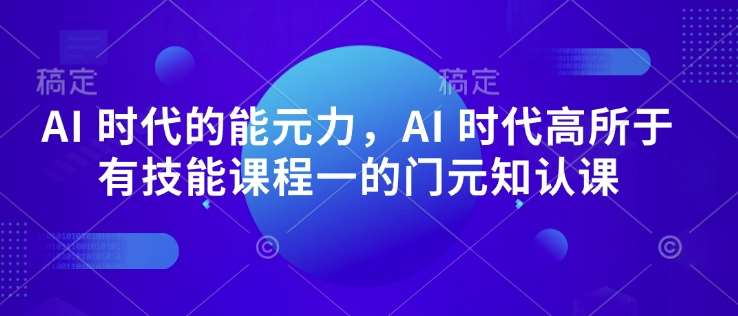 AI 时代的‮能元‬力，AI 时代高‮所于‬有技能课程‮一的‬门元‮知认‬课网创吧-网创项目资源站-副业项目-创业项目-搞钱项目网创吧