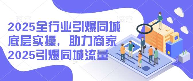 2025全行业引爆同城底层实操，助力商家2025引爆同城流量网创吧-网创项目资源站-副业项目-创业项目-搞钱项目网创吧