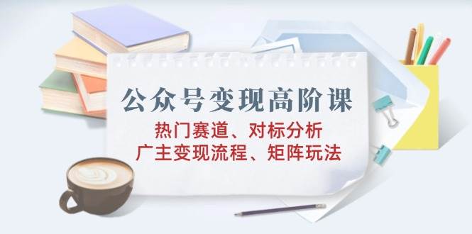（14177期）公众号变现高阶课：热门赛道、对标分析、广告主变现流程、矩阵玩法网创吧-网创项目资源站-副业项目-创业项目-搞钱项目网创吧