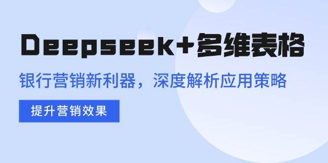 （14280期）Deepseek+多维表格，银行营销新利器，深度解析应用策略，提升营销效果网创吧-网创项目资源站-副业项目-创业项目-搞钱项目网创吧