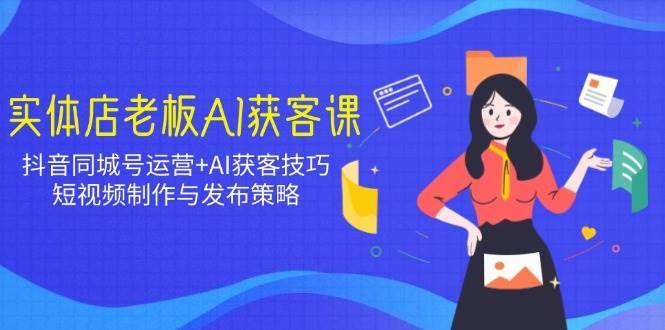 实体店老板AI获客课：抖音同城号运营+AI获客技巧，短视频制作与发布策略网创吧-网创项目资源站-副业项目-创业项目-搞钱项目网创吧