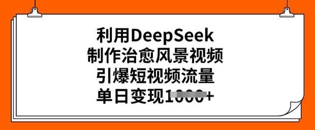 利用DeepSeek制作治愈风景视频，引爆短视频流量，单日变现多张网创吧-网创项目资源站-副业项目-创业项目-搞钱项目网创吧