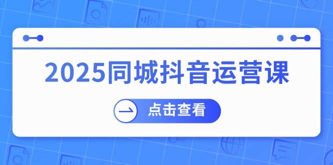 （14286期）2025同城抖音运营课：涵盖实体店盈利，团购好处，助商家获取流量网创吧-网创项目资源站-副业项目-创业项目-搞钱项目网创吧