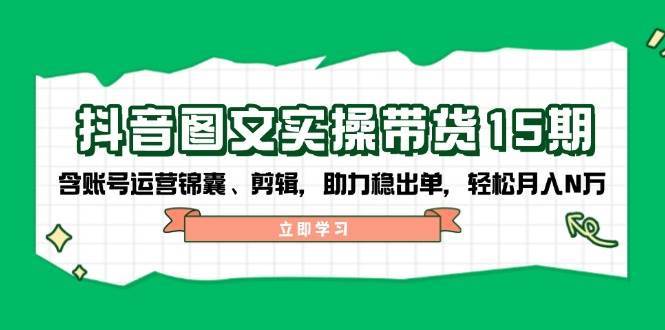抖音图文带货实操第15期：账号运营锦囊、剪辑，助力稳出单，轻松月入N万网创吧-网创项目资源站-副业项目-创业项目-搞钱项目网创吧