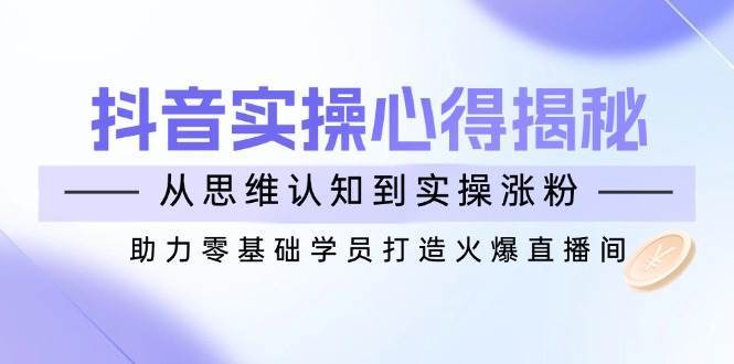 抖音实战心得揭秘，从思维认知到实操涨粉，助力零基础学员打造火爆直播间网创吧-网创项目资源站-副业项目-创业项目-搞钱项目网创吧