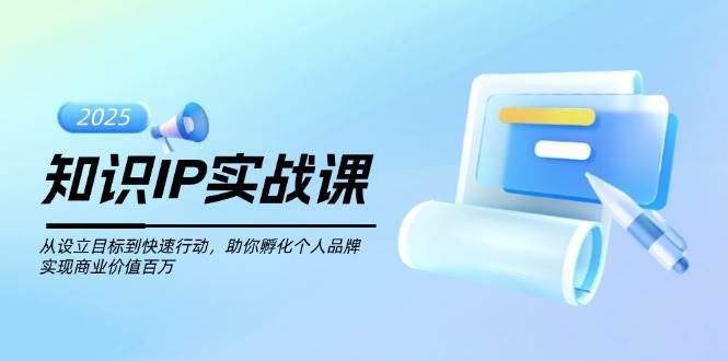 知识IP实战课，从设立目标到快速行动，助你孵化个人品牌，实现商业价值百万网创吧-网创项目资源站-副业项目-创业项目-搞钱项目网创吧