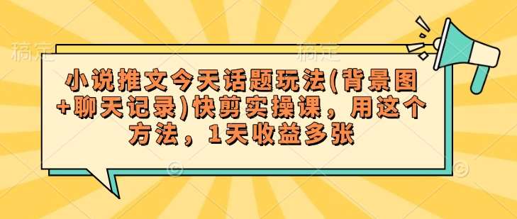 小说推文今天话题玩法(背景图+聊天记录)快剪实操课，用这个方法，1天收益多张网创吧-网创项目资源站-副业项目-创业项目-搞钱项目网创吧