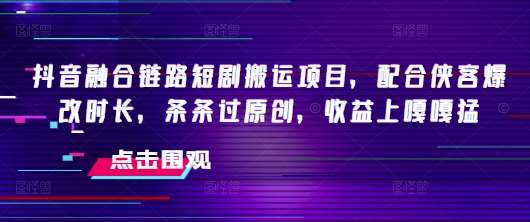抖音融合链路短剧搬运项目，配合侠客爆改时长，条条过原创，收益上嘎嘎猛网创吧-网创项目资源站-副业项目-创业项目-搞钱项目网创吧