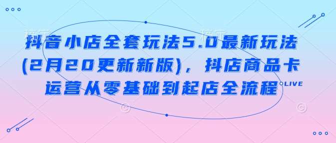抖音小店全套玩法5.0最新玩法(2月20更新新版)，抖店商品卡运营从零基础到起店全流程网创吧-网创项目资源站-副业项目-创业项目-搞钱项目网创吧