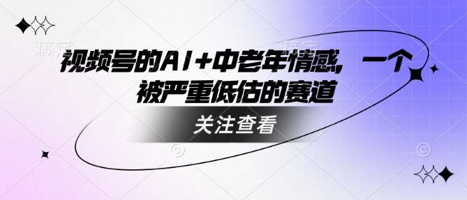 视频号的AI+中老年情感，一个被严重低估的赛道网创吧-网创项目资源站-副业项目-创业项目-搞钱项目网创吧