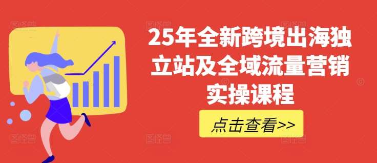 25年全新跨境出海独立站及全域流量营销实操课程，跨境电商独立站TIKTOK全域营销普货特货玩法大全网创吧-网创项目资源站-副业项目-创业项目-搞钱项目网创吧