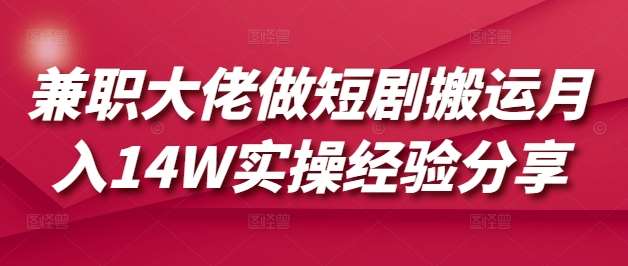 兼职大佬做短剧搬运月入14W实操经验分享网创吧-网创项目资源站-副业项目-创业项目-搞钱项目网创吧