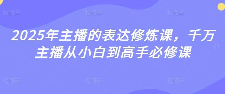 2025年主播的表达修炼课，千万主播从小白到高手必修课网创吧-网创项目资源站-副业项目-创业项目-搞钱项目网创吧