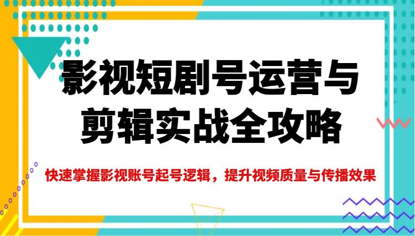 影视短剧号运营与剪辑实战全攻略，快速掌握影视账号起号逻辑，提升视频质量与传播效果网创吧-网创项目资源站-副业项目-创业项目-搞钱项目网创吧