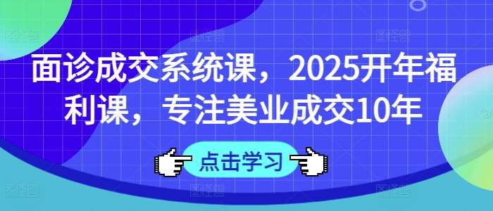 面诊成交系统课，2025开年福利课，专注美业成交10年网创吧-网创项目资源站-副业项目-创业项目-搞钱项目网创吧