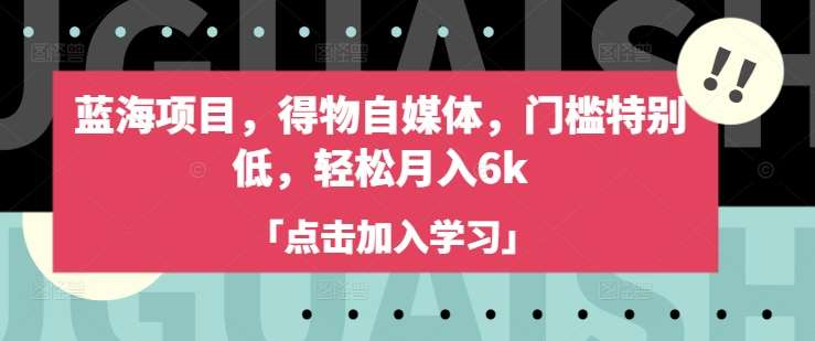 蓝海项目，得物自媒体，门槛特别低，轻松月入6k网创吧-网创项目资源站-副业项目-创业项目-搞钱项目网创吧