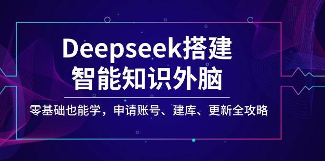 Deepseek搭建智能知识外脑,零基础也能学,申请账号、建库、更新全攻略网创吧-网创项目资源站-副业项目-创业项目-搞钱项目网创吧