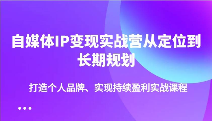 自媒体IP变现实战营从定位到长期规划，打造个人品牌、实现持续盈利实战课程网创吧-网创项目资源站-副业项目-创业项目-搞钱项目网创吧