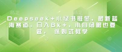 Deepseek+小绿书掘金，最新蓝海赛道，日入6k+，小白闭眼也要做， 保姆式教学网创吧-网创项目资源站-副业项目-创业项目-搞钱项目网创吧