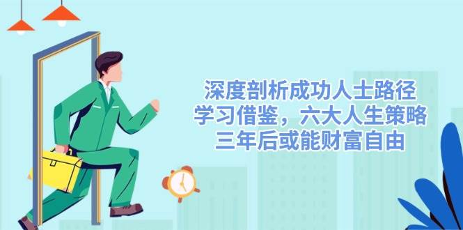 （14408期）深度剖析成功人士路径，学习借鉴，六大人生策略，三年后或能财富自由网创吧-网创项目资源站-副业项目-创业项目-搞钱项目网创吧