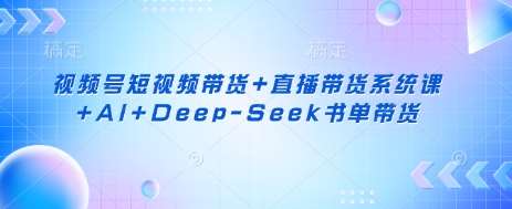 视频号短视频带货+直播带货系统课+AI+Deep-Seek书单带货网创吧-网创项目资源站-副业项目-创业项目-搞钱项目网创吧