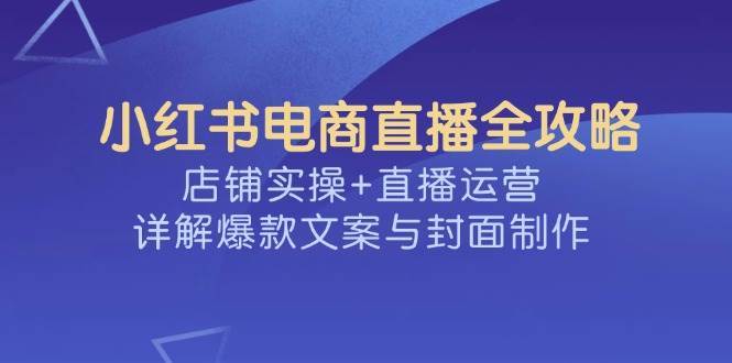小红书电商直播全攻略，店铺实操+直播运营，详解爆款文案与封面制作网创吧-网创项目资源站-副业项目-创业项目-搞钱项目网创吧