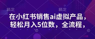 小红书销售ai虚拟产品，轻松月入5位数，全流程，超细节变现过程，完全无卡点网创吧-网创项目资源站-副业项目-创业项目-搞钱项目网创吧