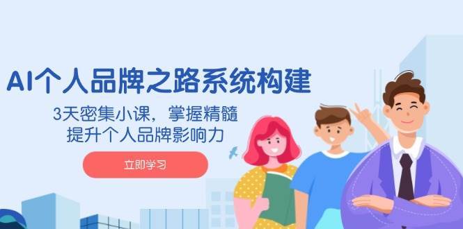 AI个人品牌之路系统构建,3天密集小课,掌握精髓,提升个人品牌影响力网创吧-网创项目资源站-副业项目-创业项目-搞钱项目网创吧