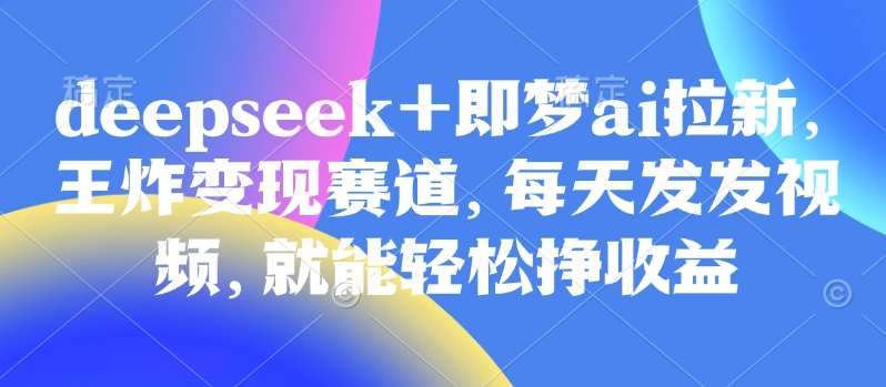 原客单价998的deepseek+即梦ai拉新，王炸变现赛道，每天发发视频，就能轻松挣收益网创吧-网创项目资源站-副业项目-创业项目-搞钱项目网创吧