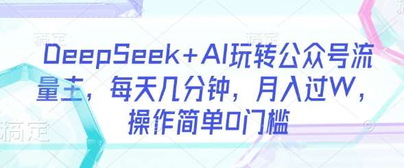 DeepSeek+AI玩转公众号流量主，每天几分钟，月入过W，操作简单0门槛网创吧-网创项目资源站-副业项目-创业项目-搞钱项目网创吧