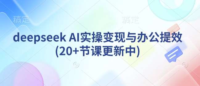 deepseek AI实操变现与办公提效(20+节课更新中)网创吧-网创项目资源站-副业项目-创业项目-搞钱项目网创吧