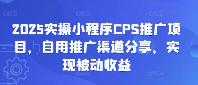 2025实操小程序CPS推广项目，自用推广渠道分享，实现被动收益网创吧-网创项目资源站-副业项目-创业项目-搞钱项目网创吧