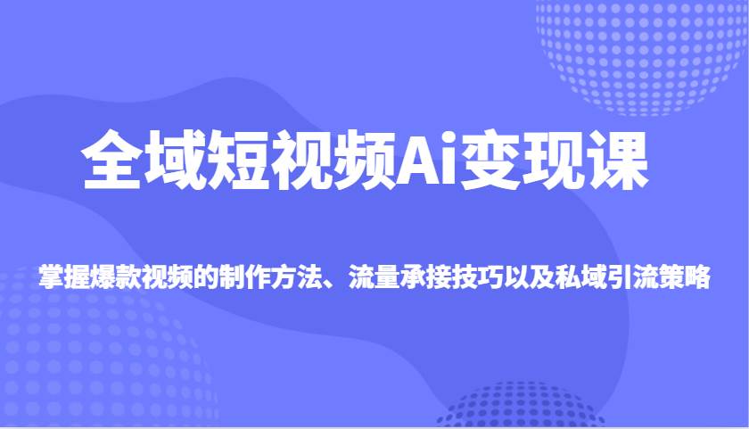 全域短视频Ai变现课，掌握爆款视频的制作方法、流量承接技巧以及私域引流策略网创吧-网创项目资源站-副业项目-创业项目-搞钱项目网创吧