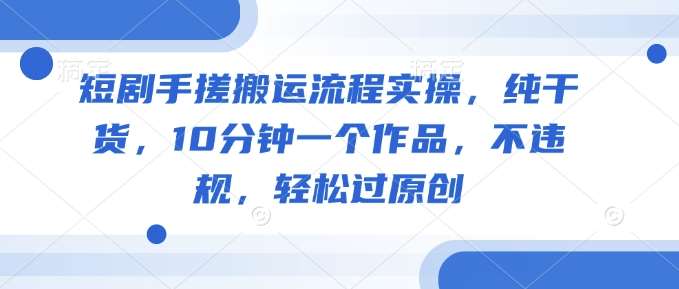 短剧手搓搬运流程实操，纯干货，10分钟一个作品，不违规，轻松过原创网创吧-网创项目资源站-副业项目-创业项目-搞钱项目网创吧