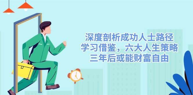 深度剖析成功人士路径,学习借鉴,六大人生策略,三年后或能财富自由网创吧-网创项目资源站-副业项目-创业项目-搞钱项目网创吧