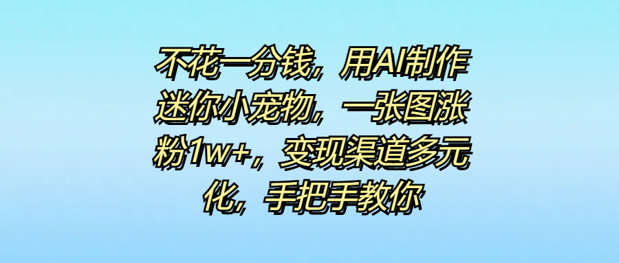 不花一分钱，用AI制作迷你小宠物，一张图涨粉1w+，变现渠道多元化，手把手教你网创吧-网创项目资源站-副业项目-创业项目-搞钱项目网创吧