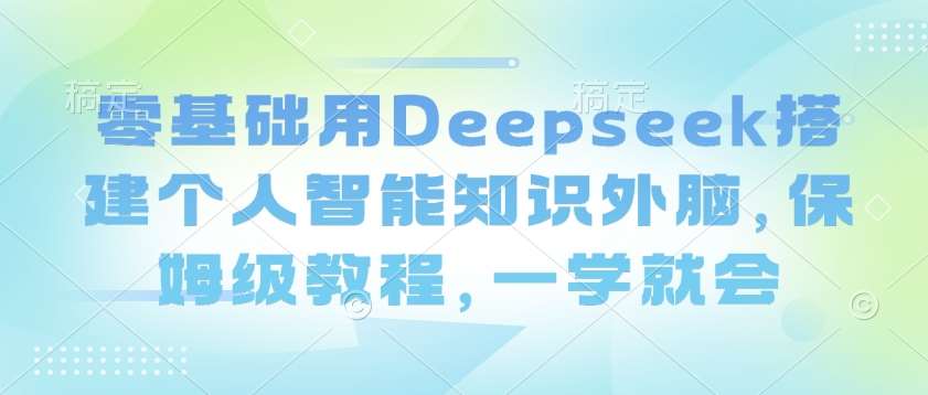 零基础用Deepseek搭建个人智能知识外脑，保姆级教程，一学就会网创吧-网创项目资源站-副业项目-创业项目-搞钱项目网创吧