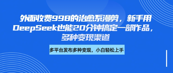 外面收费998的治愈系漫剪，新手用DeepSeek也能20分钟搞定一部作品，多种变现渠道网创吧-网创项目资源站-副业项目-创业项目-搞钱项目网创吧