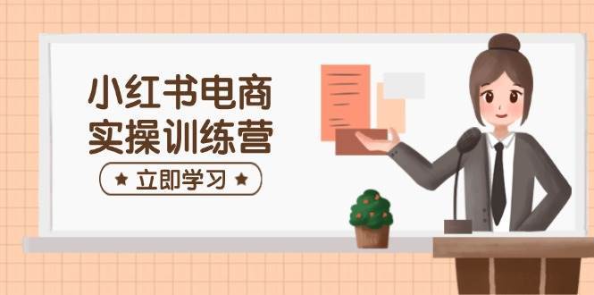 小红书电商实操训练营：涵盖开店、选品、笔记制作等，助你快速上手网创吧-网创项目资源站-副业项目-创业项目-搞钱项目网创吧