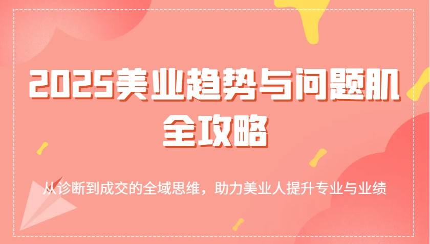 2025美业趋势与问题肌全攻略：从诊断到成交的全域思维，助力美业人提升专业与业绩网创吧-网创项目资源站-副业项目-创业项目-搞钱项目网创吧