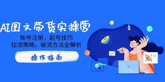 AI图文带货实操营，账号注册，起号技巧，拉流策略，破流方法全解析网创吧-网创项目资源站-副业项目-创业项目-搞钱项目网创吧