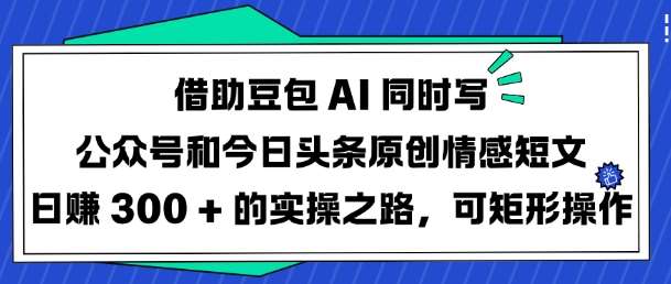 借助豆包AI同时写公众号和今日头条原创情感短文日入3张的实操之路,可矩形操作网创吧-网创项目资源站-副业项目-创业项目-搞钱项目网创吧