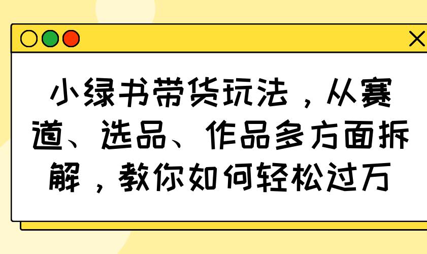 （14537期）小绿书带货玩法，从赛道、选品、作品多方面拆解，教你如何轻松过万网创吧-网创项目资源站-副业项目-创业项目-搞钱项目网创吧