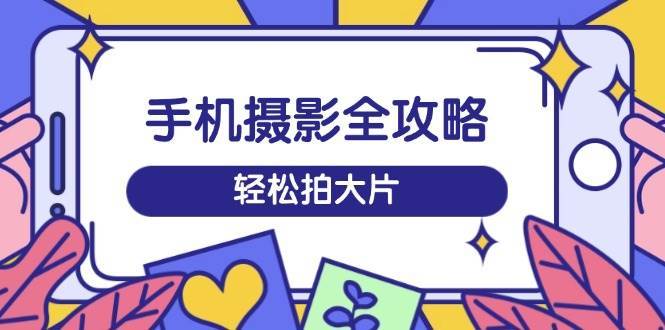 手机摄影全攻略，从拍摄到剪辑，训练营带你玩转短视频，轻松拍大片网创吧-网创项目资源站-副业项目-创业项目-搞钱项目网创吧