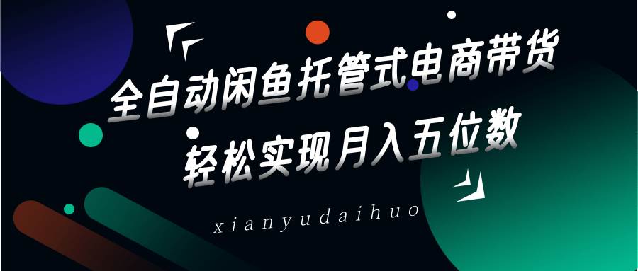 全自动闲鱼托管式电商带货，一部手机和一个闲鱼号就可以开干，轻松实现月入五位数网创吧-网创项目资源站-副业项目-创业项目-搞钱项目网创吧