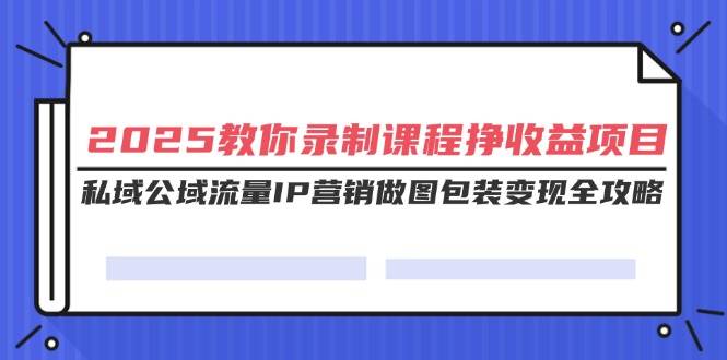 （14486期）2025教你录制课程挣收益项目，私域公域流量IP营销做图包装变现全攻略网创吧-网创项目资源站-副业项目-创业项目-搞钱项目网创吧