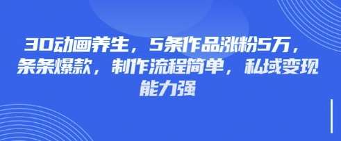 3D动画养生，5条作品涨粉5万，条条爆款，制作流程简单，私域变现能力强网创吧-网创项目资源站-副业项目-创业项目-搞钱项目网创吧