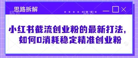 小红书截流创业粉的最新打法,如何0消耗稳定精准创业粉【思路拆解】网创吧-网创项目资源站-副业项目-创业项目-搞钱项目网创吧